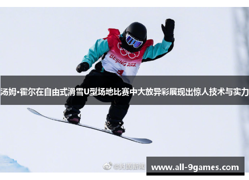 汤姆·霍尔在自由式滑雪U型场地比赛中大放异彩展现出惊人技术与实力