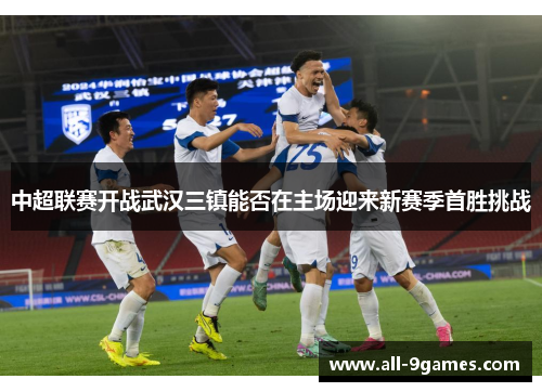 中超联赛开战武汉三镇能否在主场迎来新赛季首胜挑战