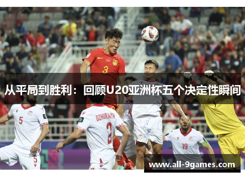 从平局到胜利：回顾U20亚洲杯五个决定性瞬间