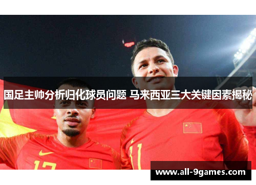 国足主帅分析归化球员问题 马来西亚三大关键因素揭秘