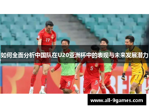 如何全面分析中国队在U20亚洲杯中的表现与未来发展潜力