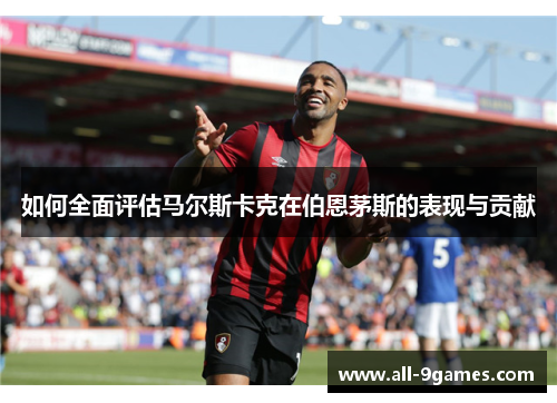 如何全面评估马尔斯卡克在伯恩茅斯的表现与贡献 如何全面评估马尔斯卡克在伯恩茅斯的表现与贡献