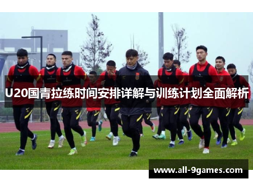 U20国青拉练时间安排详解与训练计划全面解析