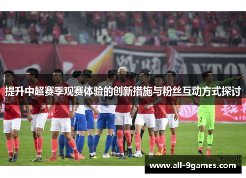 提升中超赛季观赛体验的创新措施与粉丝互动方式探讨