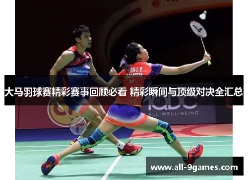 大马羽球赛精彩赛事回顾必看 精彩瞬间与顶级对决全汇总