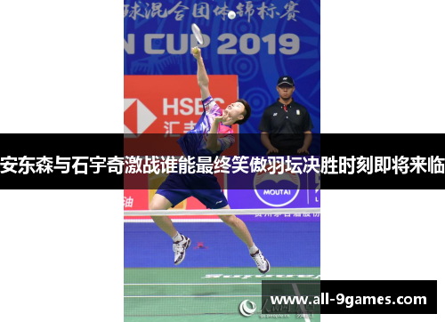 安东森与石宇奇激战谁能最终笑傲羽坛决胜时刻即将来临