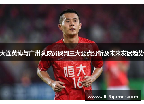 大连英博与广州队球员谈判三大要点分析及未来发展趋势