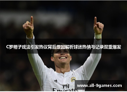 C罗帽子戏法引发热议背后原因解析球迷热情与记录双重爆发