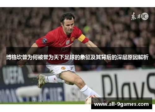 博格坎普为何被誉为天下足球的象征及其背后的深层原因解析