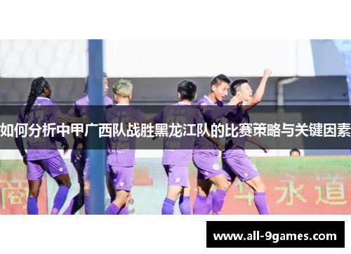 如何分析中甲广西队战胜黑龙江队的比赛策略与关键因素 如何分析中甲广西队战胜黑龙江队的比赛策略与关键因素