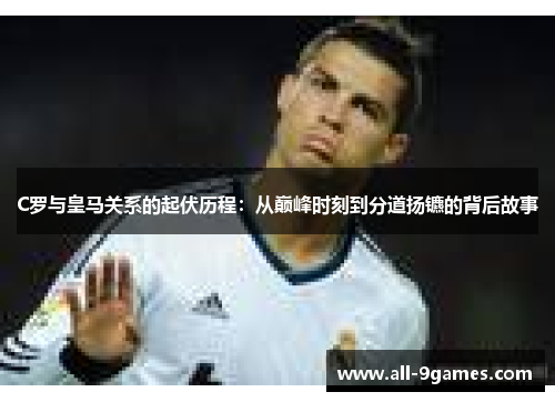 C罗与皇马关系的起伏历程：从巅峰时刻到分道扬镳的背后故事