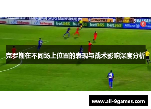 克罗斯在不同场上位置的表现与战术影响深度分析