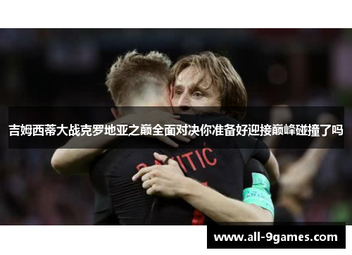 吉姆西蒂大战克罗地亚之巅全面对决你准备好迎接巅峰碰撞了吗