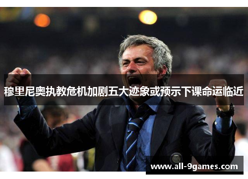 穆里尼奥执教危机加剧五大迹象或预示下课命运临近 穆里尼奥执教危机加剧五大迹象或预示下课命运临近