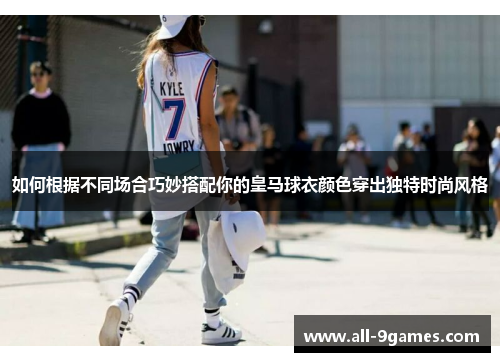如何根据不同场合巧妙搭配你的皇马球衣颜色穿出独特时尚风格 如何根据不同场合巧妙搭配你的皇马球衣颜色穿出独特时尚风格