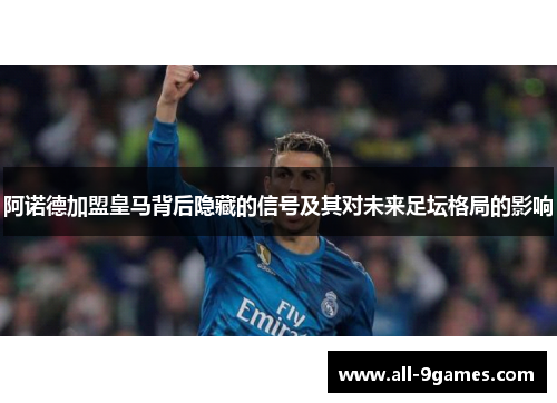 阿诺德加盟皇马背后隐藏的信号及其对未来足坛格局的影响