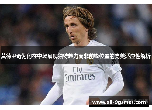 莫德里奇为何在中场展现独特魅力而非前锋位置的完美适应性解析