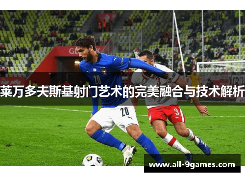 莱万多夫斯基射门艺术的完美融合与技术解析