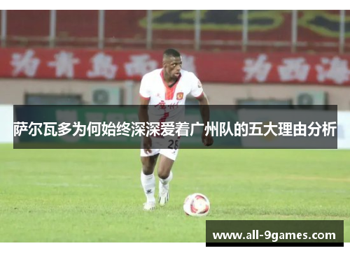 萨尔瓦多为何始终深深爱着广州队的五大理由分析