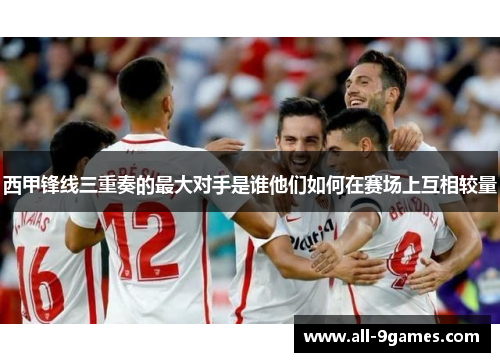 西甲锋线三重奏的最大对手是谁他们如何在赛场上互相较量
