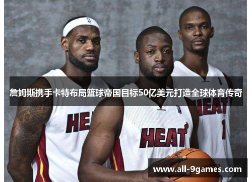 詹姆斯携手卡特布局篮球帝国目标50亿美元打造全球体育传奇