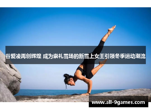 谷爱凌再创辉煌 成为崇礼雪场的新雪上女王引领冬季运动潮流