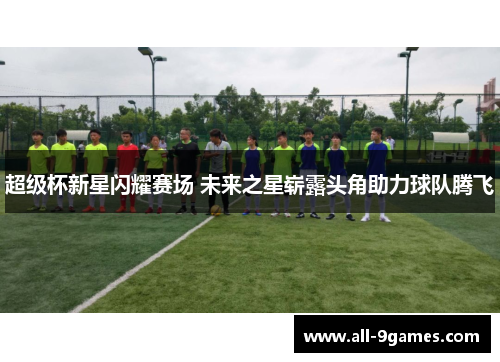 超级杯新星闪耀赛场 未来之星崭露头角助力球队腾飞