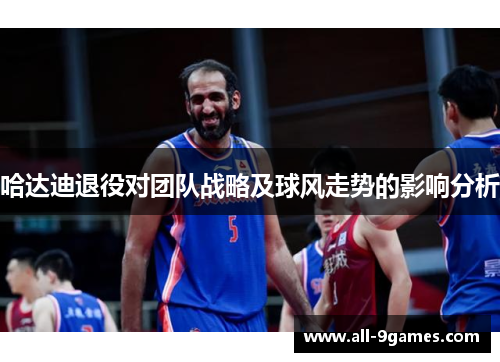哈达迪退役对团队战略及球风走势的影响分析