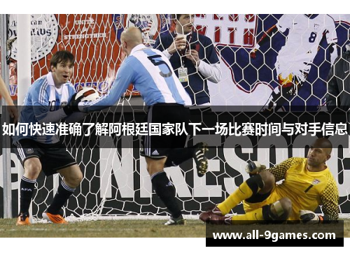如何快速准确了解阿根廷国家队下一场比赛时间与对手信息