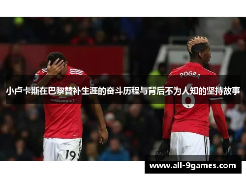 小卢卡斯在巴黎替补生涯的奋斗历程与背后不为人知的坚持故事