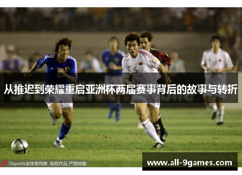 从推迟到荣耀重启亚洲杯两届赛事背后的故事与转折