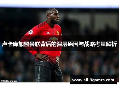卢卡库加盟曼联背后的深层原因与战略考量解析