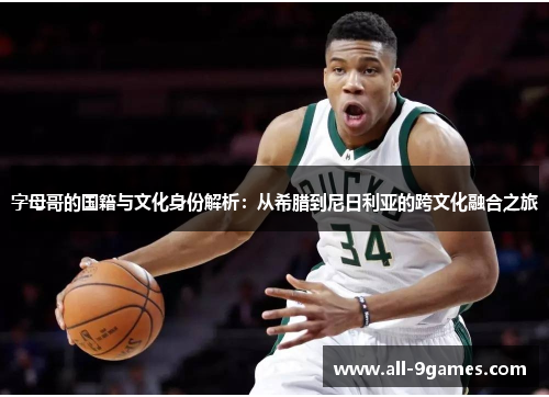 字母哥的国籍与文化身份解析：从希腊到尼日利亚的跨文化融合之旅