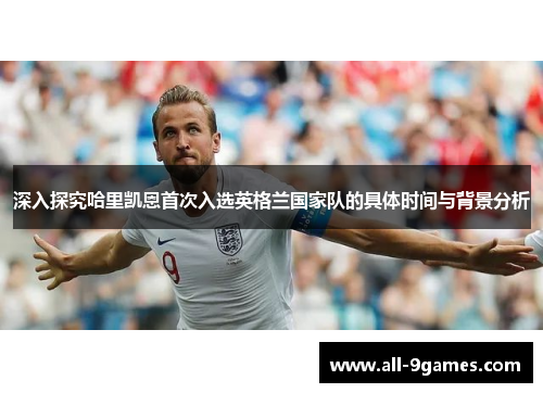 深入探究哈里凯恩首次入选英格兰国家队的具体时间与背景分析 深入探究哈里凯恩首次入选英格兰国家队的具体时间与背景分析