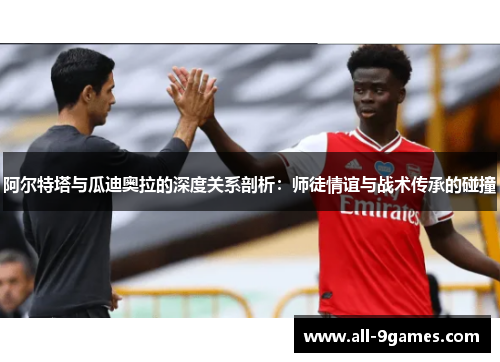 阿尔特塔与瓜迪奥拉的深度关系剖析:师徒情谊与战术传承的碰撞 阿尔特塔与瓜迪奥拉的深度关系剖析:师徒情谊与战术传承的碰撞