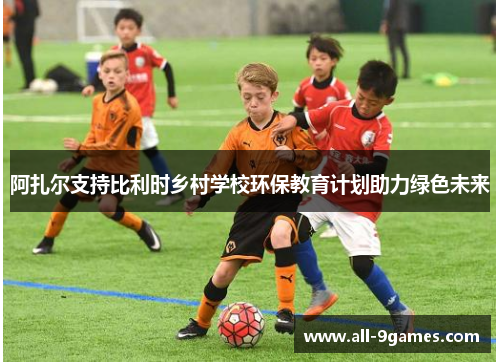 阿扎尔支持比利时乡村学校环保教育计划助力绿色未来 阿扎尔支持比利时乡村学校环保教育计划助力绿色未来