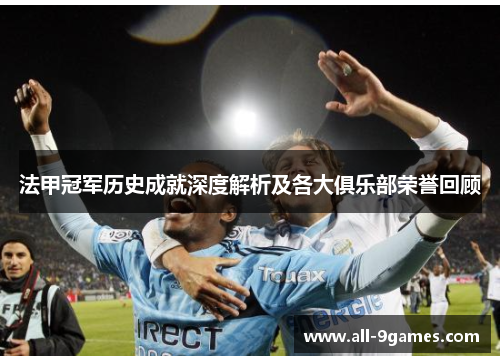 法甲冠军历史成就深度解析及各大俱乐部荣誉回顾 法甲冠军历史成就深度解析及各大俱乐部荣誉回顾