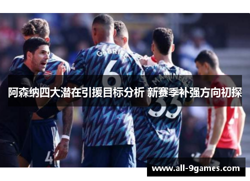 阿森纳四大潜在引援目标分析 新赛季补强方向初探 阿森纳四大潜在引援目标分析 新赛季补强方向初探
