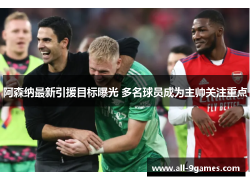 阿森纳最新引援目标曝光 多名球员成为主帅关注重点 阿森纳最新引援目标曝光 多名球员成为主帅关注重点
