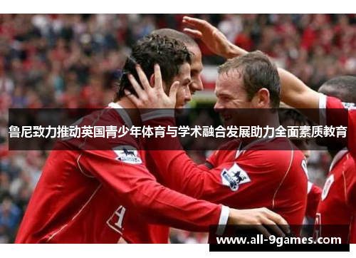 鲁尼致力推动英国青少年体育与学术融合发展助力全面素质教育