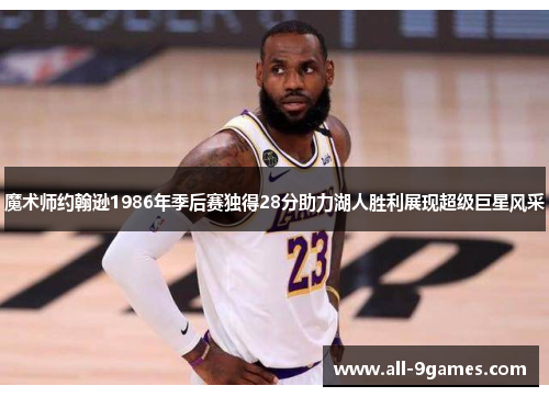 魔术师约翰逊1986年季后赛独得28分助力湖人胜利展现超级巨星风采