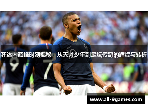齐达内巅峰时刻揭秘:从天才少年到足坛传奇的辉煌与转折 齐达内巅峰时刻揭秘:从天才少年到足坛传奇的辉煌与转折