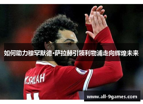 如何助力穆罕默德·萨拉赫引领利物浦走向辉煌未来 如何助力穆罕默德·萨拉赫引领利物浦走向辉煌未来