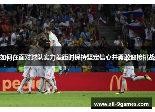 如何在面对球队实力差距时保持坚定信心并勇敢迎接挑战 如何在面对球队实力差距时保持坚定信心并勇敢迎接挑战