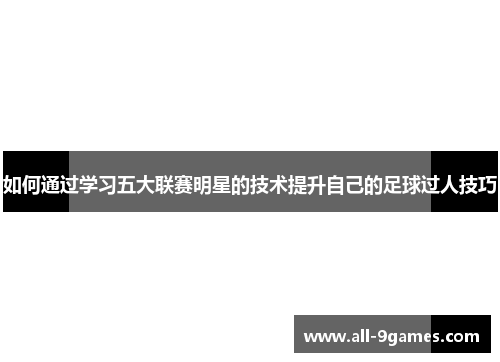 如何通过学习五大联赛明星的技术提升自己的足球过人技巧