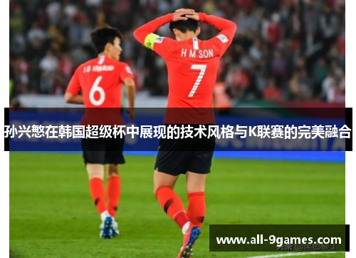 孙兴慜在韩国超级杯中展现的技术风格与K联赛的完美融合 孙兴慜在韩国超级杯中展现的技术风格与K联赛的完美融合