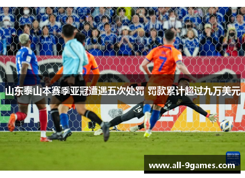 山东泰山本赛季亚冠遭遇五次处罚 罚款累计超过九万美元 山东泰山本赛季亚冠遭遇五次处罚 罚款累计超过九万美元