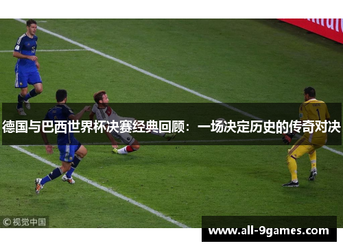 德国与巴西世界杯决赛经典回顾:一场决定历史的传奇对决 德国与巴西世界杯决赛经典回顾:一场决定历史的传奇对决