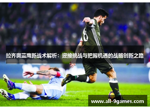 拉齐奥蓝鹰新战术解析：迎接挑战与把握机遇的战略创新之路
