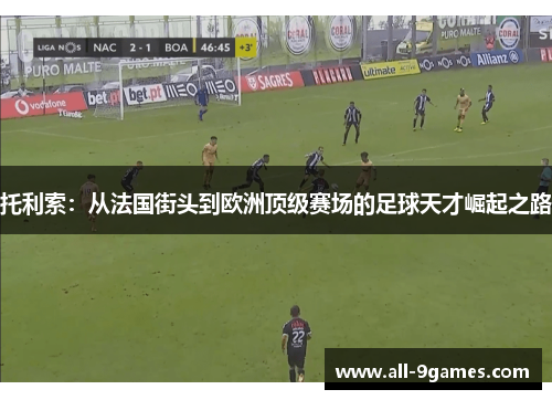 托利索：从法国街头到欧洲顶级赛场的足球天才崛起之路